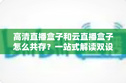 高清直播盒子和云直播盒子怎么共存?一站式解读双设备协同直播的完整方案 高清直播盒子和云直播盒子怎么共存?一站式解读双设备协同直播的完整方案