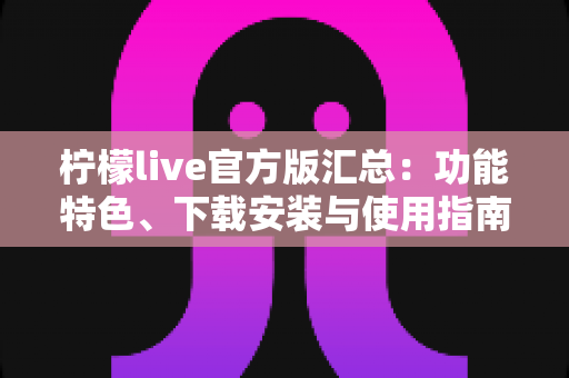 柠檬live官方版汇总：功能特色、下载安装与使用指南全解析