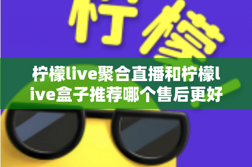 柠檬live聚合直播和柠檬live盒子推荐哪个售后更好?一篇看懂售后差异,选对更省心 柠檬live聚合直播和柠檬live盒子推荐哪个售后更好?一篇看懂售后差异,选对更省心