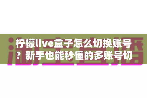 柠檬live盒子怎么切换账号?新手也能秒懂的多账号切换完整教程与实用技巧 柠檬live盒子怎么切换账号?新手也能秒懂的多账号切换完整教程与实用技巧