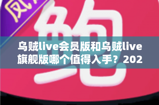 乌贼live会员版和乌贼live旗舰版哪个值得入手?2025最新深度对比选购指南 乌贼live会员版和乌贼live旗舰版哪个值得入手?2025最新深度对比选购指南