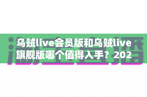 乌贼live会员版和乌贼live旗舰版哪个值得入手?2025最新深度对比选购指南 乌贼live会员版和乌贼live旗舰版哪个值得入手?2025最新深度对比选购指南