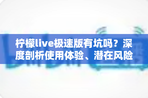 柠檬live极速版有坑吗？深度剖析使用体验、潜在风险与实用避坑指南