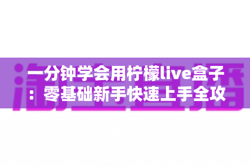 一分钟学会用柠檬live盒子：零基础新手快速上手全攻略，轻松玩转直播新体验