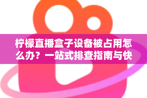 柠檬直播盒子设备被占用怎么办?一站式排查指南与快速解决技巧全解析 柠檬直播盒子设备被占用怎么办?一站式排查指南与快速解决技巧全解析