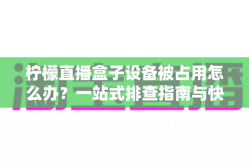 柠檬直播盒子设备被占用怎么办?一站式排查指南与快速解决技巧全解析 柠檬直播盒子设备被占用怎么办?一站式排查指南与快速解决技巧全解析