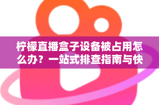 柠檬直播盒子设备被占用怎么办?一站式排查指南与快速解决技巧全解析 柠檬直播盒子设备被占用怎么办?一站式排查指南与快速解决技巧全解析