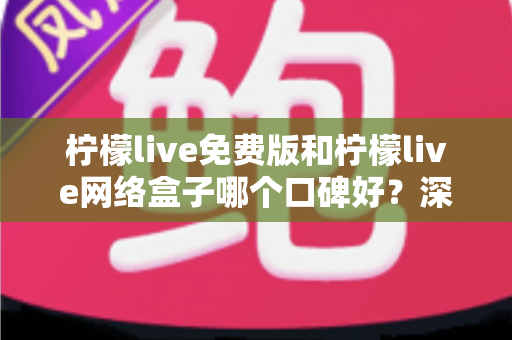 柠檬live免费版和柠檬live网络盒子哪个口碑好?深度对比测评帮你选对不踩坑 柠檬live免费版和柠檬live网络盒子哪个口碑好?深度对比测评帮你选对不踩坑