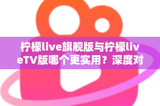 柠檬live旗舰版与柠檬liveTV版哪个更实用？深度对比分析助你选对版本