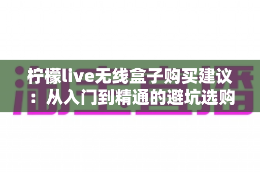 柠檬live无线盒子购买建议：从入门到精通的避坑选购全指南