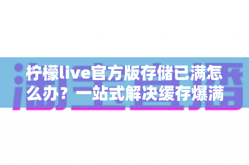 柠檬live官方版存储已满怎么办?一站式解决缓存爆满与空间不足的完整攻略 柠檬live官方版存储已满怎么办?一站式解决缓存爆满与空间不足的完整攻略