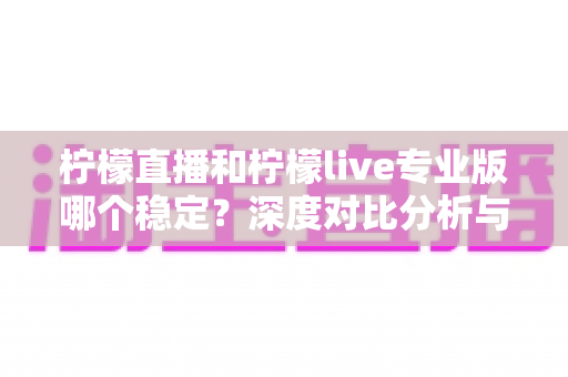 柠檬直播和柠檬live专业版哪个稳定？深度对比分析与实用选择指南