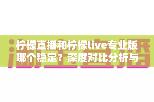 柠檬直播和柠檬live专业版哪个稳定？深度对比分析与实用选择指南