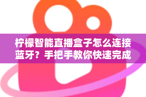柠檬智能直播盒子怎么连接蓝牙?手把手教你快速完成配对与故障排查 柠檬智能直播盒子怎么连接蓝牙?手把手教你快速完成配对与故障排查