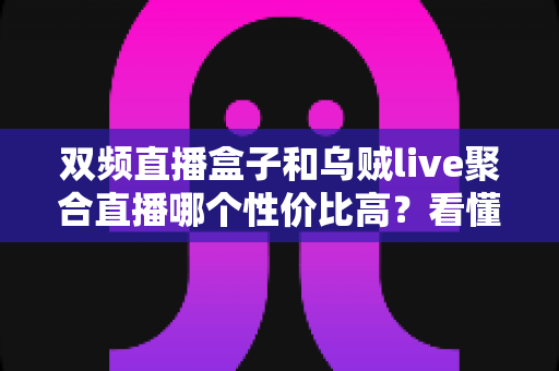 双频直播盒子和乌贼live聚合直播哪个性价比高？看懂这5大维度再花钱才不亏