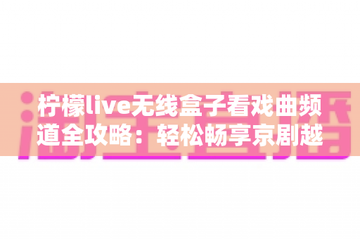 柠檬live无线盒子看戏曲频道全攻略:轻松畅享京剧越剧黄梅戏的终极指南 柠檬live无线盒子看戏曲频道全攻略:轻松畅享京剧越剧黄梅戏的终极指南