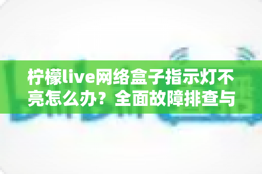 柠檬live网络盒子指示灯不亮怎么办?全面故障排查与解决方法指南 柠檬live网络盒子指示灯不亮怎么办?全面故障排查与解决方法指南