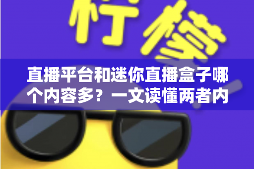 直播平台和迷你直播盒子哪个内容多？一文读懂两者内容差异与选择指南