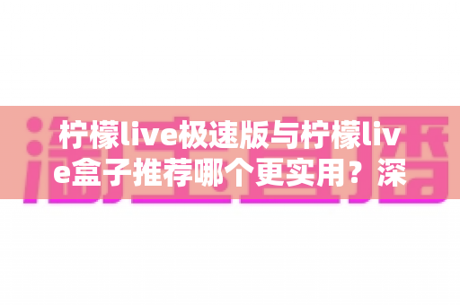 柠檬live极速版与柠檬live盒子推荐哪个更实用?深度对比评测帮你做出正确选择 柠檬live极速版与柠檬live盒子推荐哪个更实用?深度对比评测帮你做出正确选择