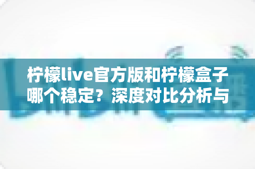 柠檬live官方版和柠檬盒子哪个稳定？深度对比分析与实用选择指南