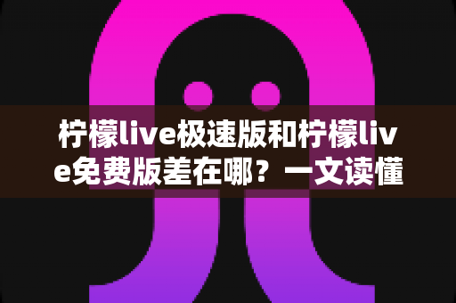 柠檬live极速版和柠檬live免费版差在哪?一文读懂两大版本的核心区别与选择建议 柠檬live极速版和柠檬live免费版差在哪?一文读懂两大版本的核心区别与选择建议
