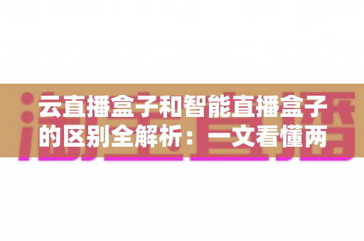 云直播盒子和智能直播盒子的区别全解析:一文看懂两大直播设备,帮你选对不踩坑 云直播盒子和智能直播盒子的区别全解析:一文看懂两大直播设备,帮你选对不踩坑