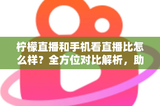 柠檬直播和手机看直播比怎么样?全方位对比解析,助你找到最佳观播体验 柠檬直播和手机看直播比怎么样?全方位对比解析,助你找到最佳观播体验