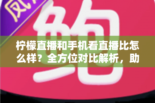 柠檬直播和手机看直播比怎么样？全方位对比解析，助你找到最佳观播体验
