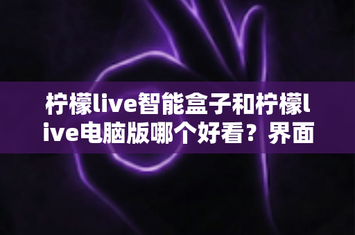 柠檬live智能盒子和柠檬live电脑版哪个好看？界面颜值与观看体验全维度深度对比指南
