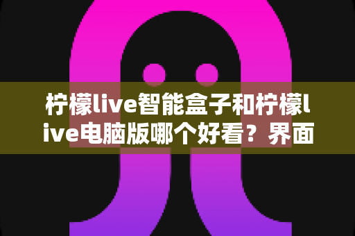 柠檬live智能盒子和柠檬live电脑版哪个好看？界面颜值与观看体验全维度深度对比指南