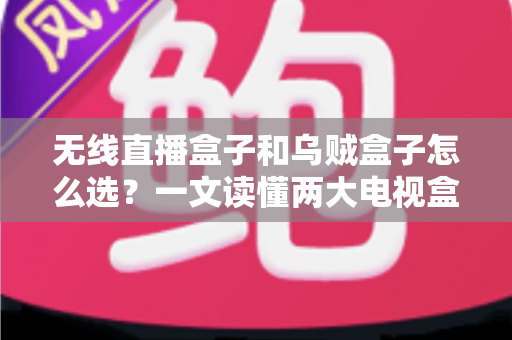 无线直播盒子和乌贼盒子怎么选？一文读懂两大电视盒子的区别与选购技巧