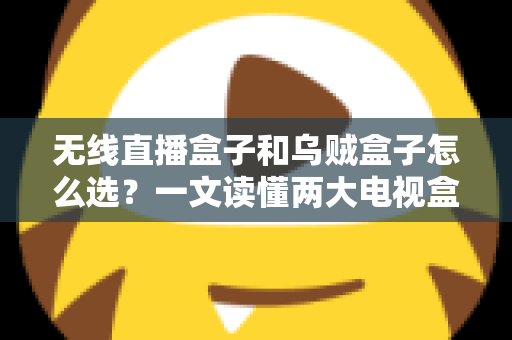 无线直播盒子和乌贼盒子怎么选？一文读懂两大电视盒子的区别与选购技巧