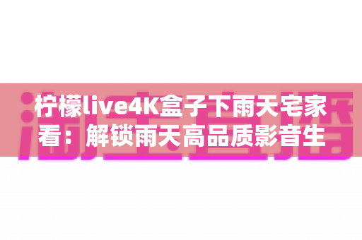 柠檬live4K盒子下雨天宅家看:解锁雨天高品质影音生活的完美指南 柠檬live4K盒子下雨天宅家看:解锁雨天高品质影音生活的完美指南