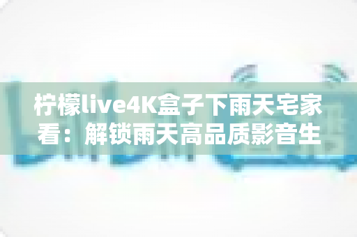 柠檬live4K盒子下雨天宅家看:解锁雨天高品质影音生活的完美指南 柠檬live4K盒子下雨天宅家看:解锁雨天高品质影音生活的完美指南