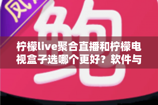 柠檬live聚合直播和柠檬电视盒子选哪个更好?软件与硬件观影方案全维度对比测评 柠檬live聚合直播和柠檬电视盒子选哪个更好?软件与硬件观影方案全维度对比测评