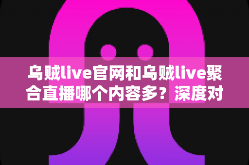 乌贼live官网和乌贼live聚合直播哪个内容多？深度对比分析帮你找到内容最丰富的观看选择