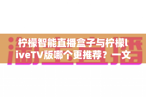 柠檬智能直播盒子与柠檬liveTV版哪个更推荐？一文看懂差异，选对不选贵