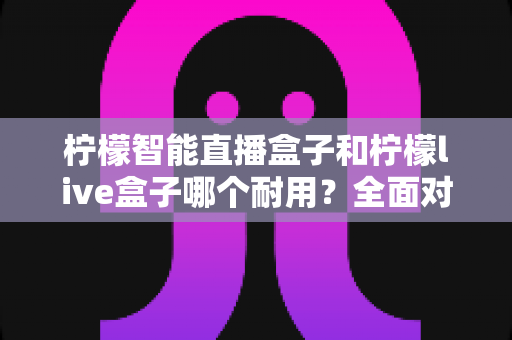 柠檬智能直播盒子和柠檬live盒子哪个耐用?全面对比评测,帮你选到更耐用的直播神器 柠檬智能直播盒子和柠檬live盒子哪个耐用?全面对比评测,帮你选到更耐用的直播神器