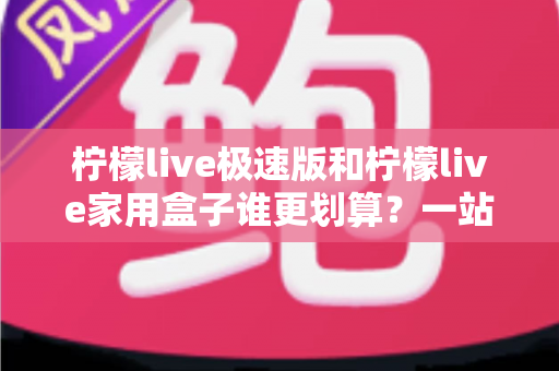 柠檬live极速版和柠檬live家用盒子谁更划算？一站式选购对比全解析