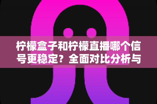 柠檬盒子和柠檬直播哪个信号更稳定？全面对比分析与实用优化指南
