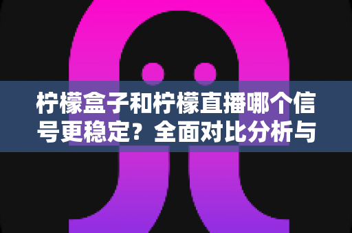 柠檬盒子和柠檬直播哪个信号更稳定？全面对比分析与实用优化指南