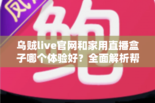 乌贼live官网和家用直播盒子哪个体验好？全面解析帮你选出最佳观看方案