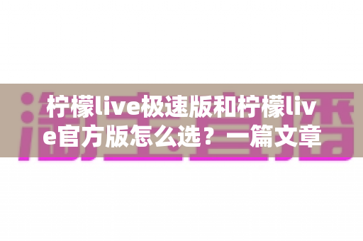 柠檬live极速版和柠檬live官方版怎么选？一篇文章帮你彻底搞懂两个版本的差异与最佳选择