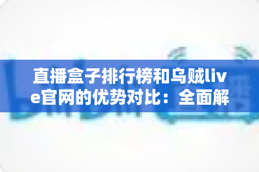 直播盒子排行榜和乌贼live官网的优势对比:全面解读帮你找到更合适的观看选择 直播盒子排行榜和乌贼live官网的优势对比:全面解读帮你找到更合适的观看选择