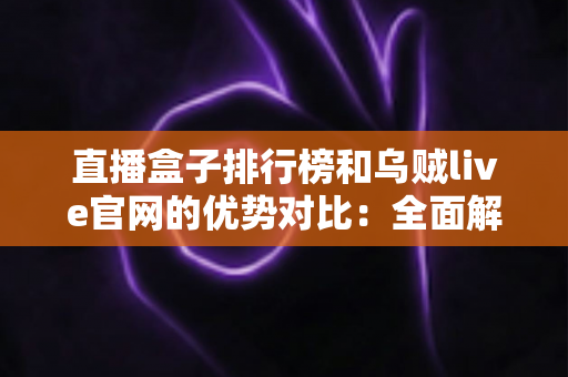 直播盒子排行榜和乌贼live官网的优势对比：全面解读帮你找到更合适的观看选择