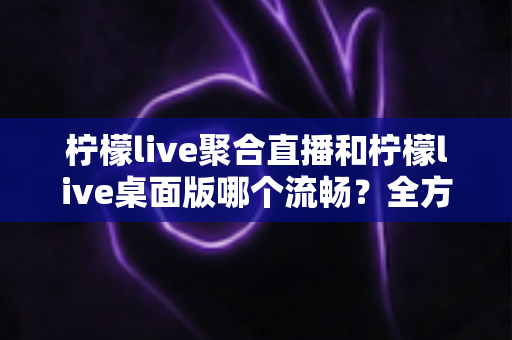 柠檬live聚合直播和柠檬live桌面版哪个流畅?全方位性能对比与选购指南助你畅享不卡顿观看体验 柠檬live聚合直播和柠檬live桌面版哪个流畅?全方位性能对比与选购指南助你畅享不卡顿观看体验