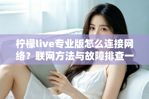 柠檬live专业版怎么连接网络？联网方法与故障排查一站式全攻略