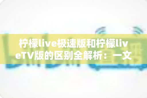 柠檬live极速版和柠檬liveTV版的区别全解析：一文读懂两个版本，帮你选出最适合自己的观看方式