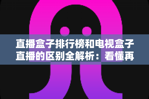 直播盒子排行榜和电视盒子直播的区别全解析:看懂再选,不花冤枉钱 直播盒子排行榜和电视盒子直播的区别全解析:看懂再选,不花冤枉钱