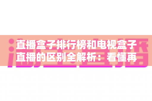 直播盒子排行榜和电视盒子直播的区别全解析:看懂再选,不花冤枉钱 直播盒子排行榜和电视盒子直播的区别全解析:看懂再选,不花冤枉钱